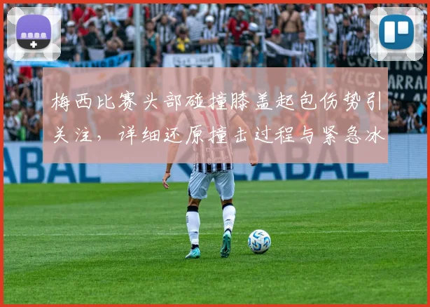 梅西比赛头部碰撞膝盖起包伤势引关注，详细还原撞击过程与紧急冰敷处理方法