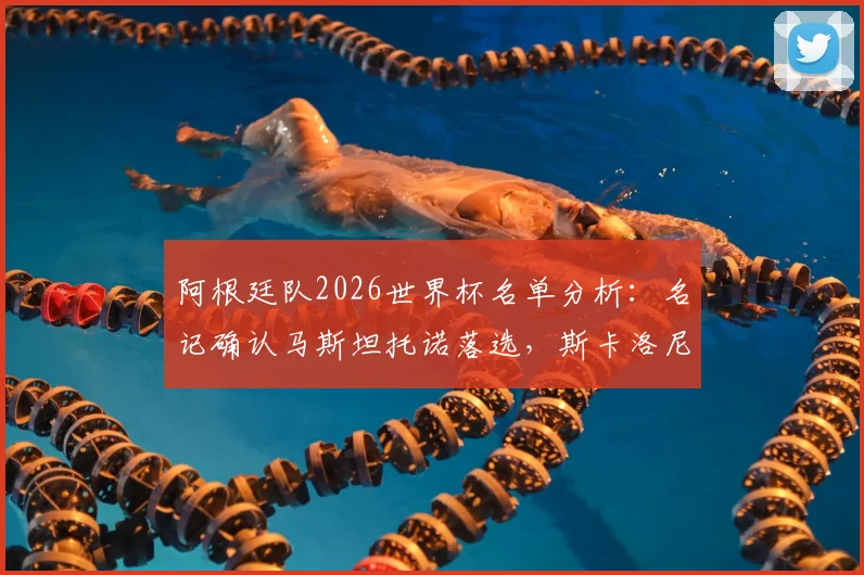 阿根廷队2026世界杯名单分析：名记确认马斯坦托诺落选，斯卡洛尼选人原因及潜在替代者盘点
