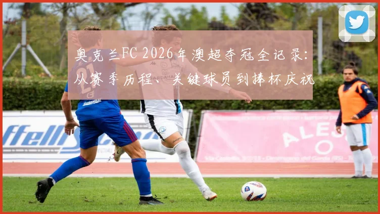 奥克兰FC 2026年澳超夺冠全记录:从赛季历程、关键球员到捧杯庆祝瞬间深度解析