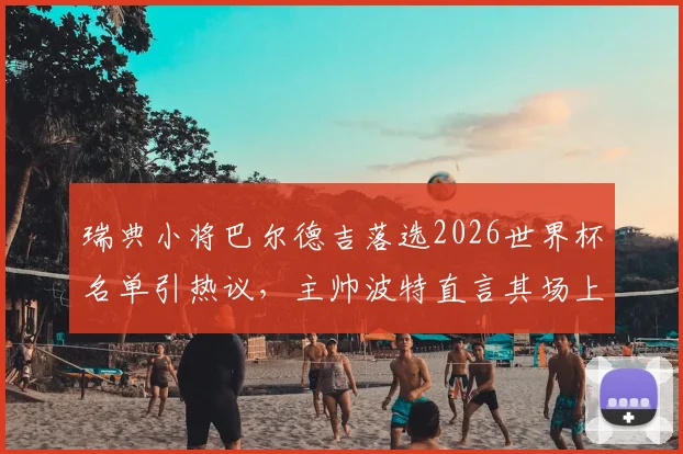 瑞典小将巴尔德吉落选2026世界杯名单引热议，主帅波特直言其场上态度与球风过于自私，瑞典媒体披露背后细节