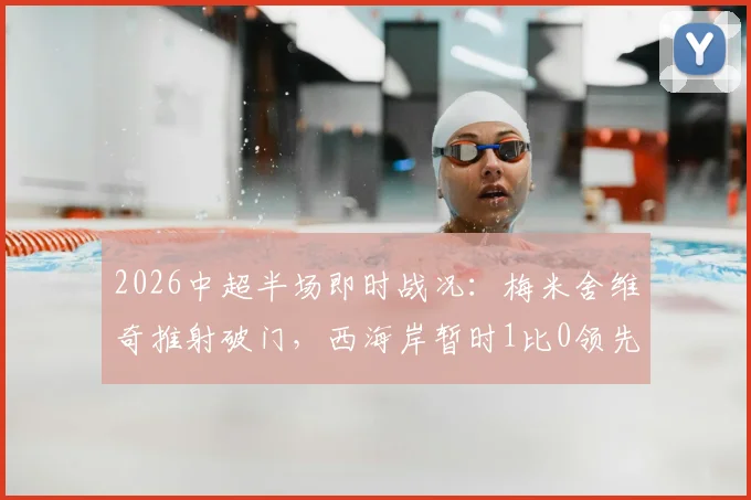 2026中超半场即时战况：梅米舍维奇推射破门，西海岸暂时1比0领先山东泰山，比赛直播与进球回放分析