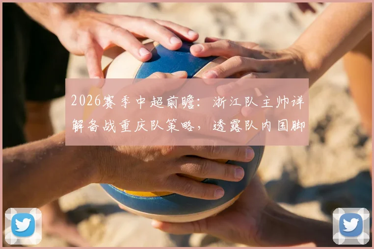 2026赛季中超前瞻：浙江队主帅详解备战重庆队策略，透露队内国脚恢复进展良好