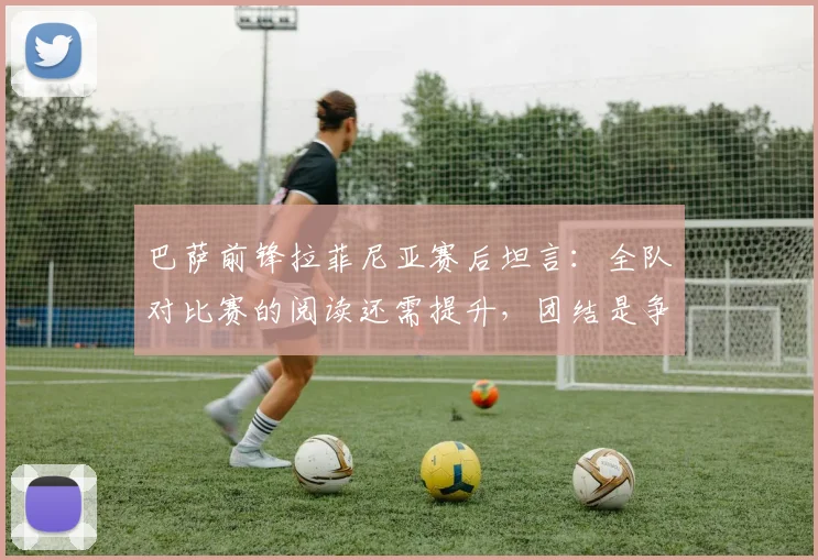 巴萨前锋拉菲尼亚赛后坦言:全队对比赛的阅读还需提升,团结是争冠唯一路径