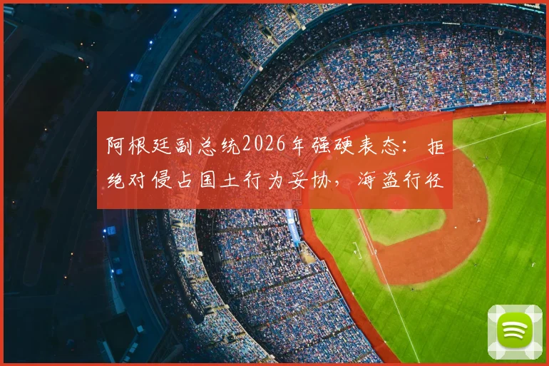 阿根廷副总统2026年强硬表态:拒绝对侵占国土行为妥协,海盗行径必须迎战