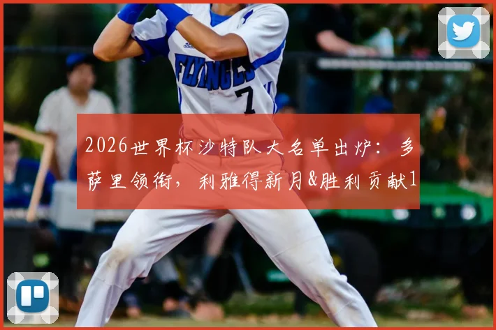 2026世界杯沙特队大名单出炉：多萨里领衔，利雅得新月&胜利贡献13人，解析阵容前景与战术打法