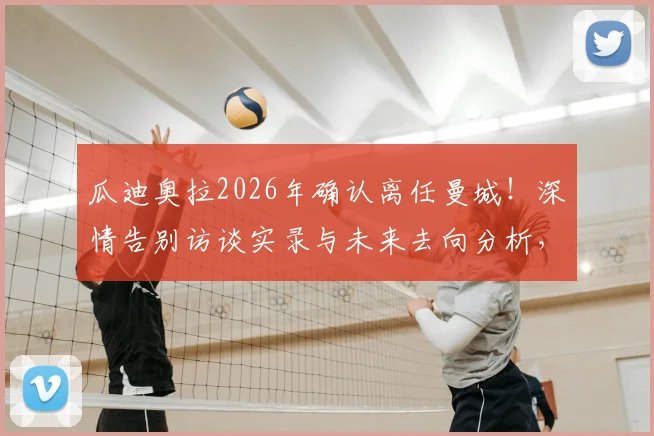 瓜迪奥拉2026年确认离任曼城！深情告别访谈实录与未来去向分析，附执教生涯关键数据回顾