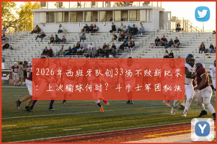 2026年西班牙队创33场不败新纪录:上次输球何时?斗牛士军团秘诀与终极挑战解析