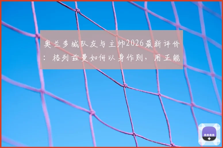 奥兰多城队友与主帅2026最新评价:格列兹曼如何以身作则,用正能量带动全队?