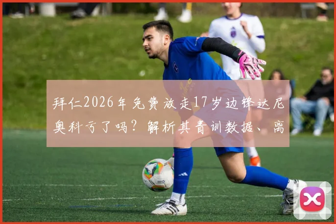 拜仁2026年免费放走17岁边锋达尼奥科亏了吗？解析其青训数据、离队原因及狼堡前景