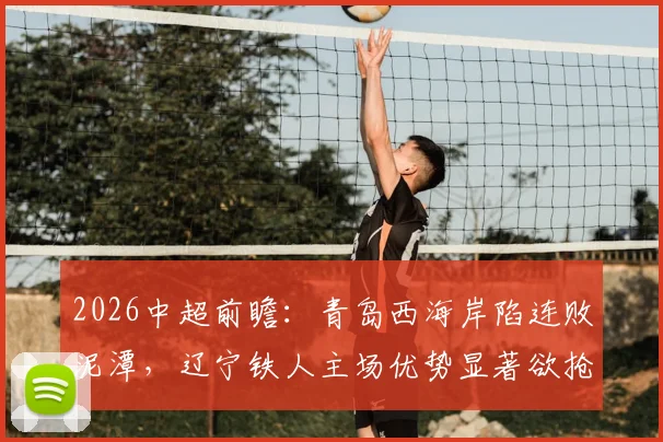 2026中超前瞻：青岛西海岸陷连败泥潭，辽宁铁人主场优势显著欲抢分