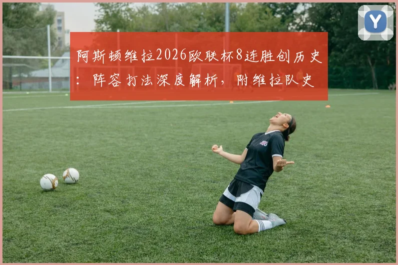 阿斯顿维拉2026欧联杯8连胜创历史：阵容打法深度解析，附维拉队史欧战纪录盘点