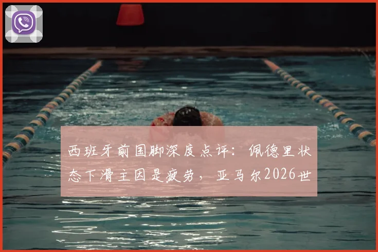 西班牙前国脚深度点评:佩德里状态下滑主因是疲劳,亚马尔2026世界杯前需更稳定