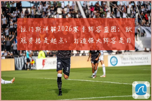 拉门斯详解2026赛季阵容蓝图：欧冠资格是起点，打造强大阵容是目标，如何避免球队因成绩下滑