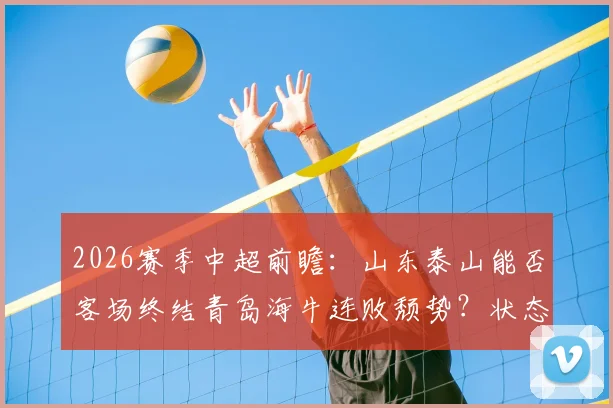 2026赛季中超前瞻：山东泰山能否客场终结青岛海牛连败颓势？状态回暖与保级困境深度分析