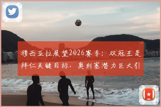 穆西亚拉展望2026赛季:双冠王是拜仁关键目标,奥利塞潜力巨大引期待