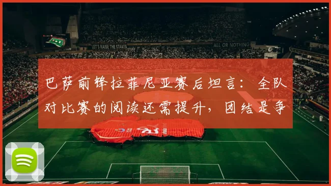 巴萨前锋拉菲尼亚赛后坦言：全队对比赛的阅读还需提升，团结是争冠唯一路径