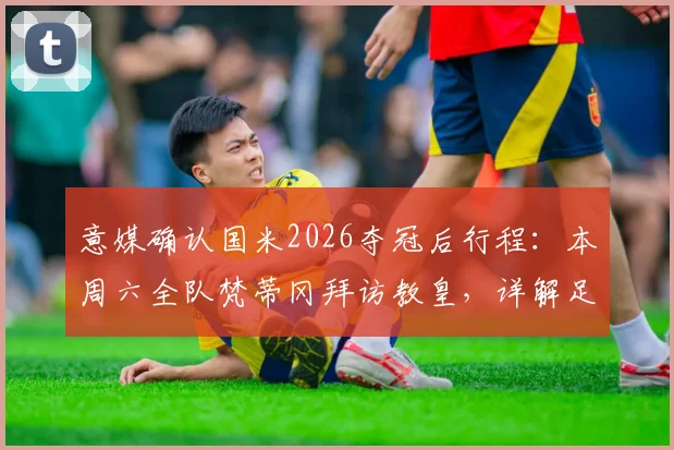 意媒确认国米2026夺冠后行程：本周六全队梵蒂冈拜访教皇，详解足球与信仰的特别时刻