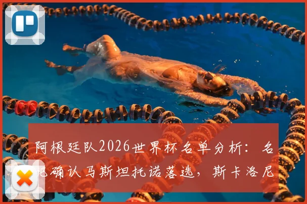 阿根廷队2026世界杯名单分析:名记确认马斯坦托诺落选,斯卡洛尼选人原因及潜在替代者盘点