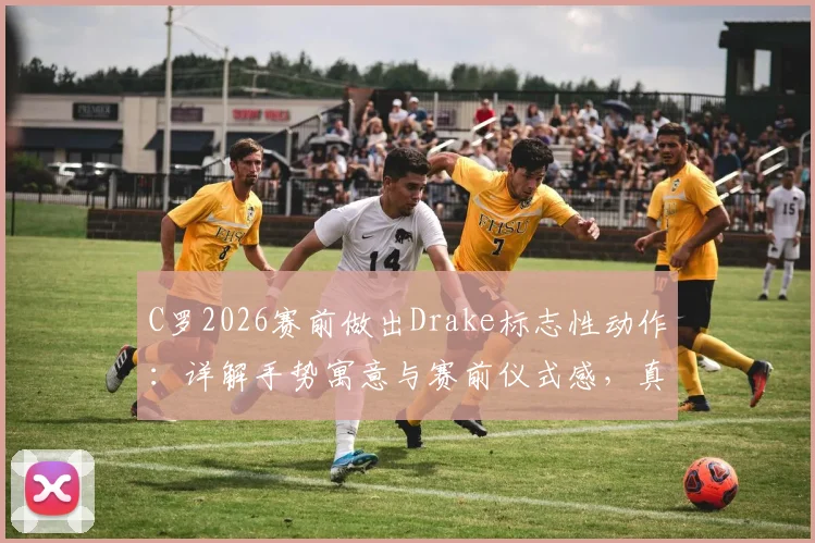 C罗2026赛前做出Drake标志性动作：详解手势寓意与赛前仪式感，真的能带来好运吗？