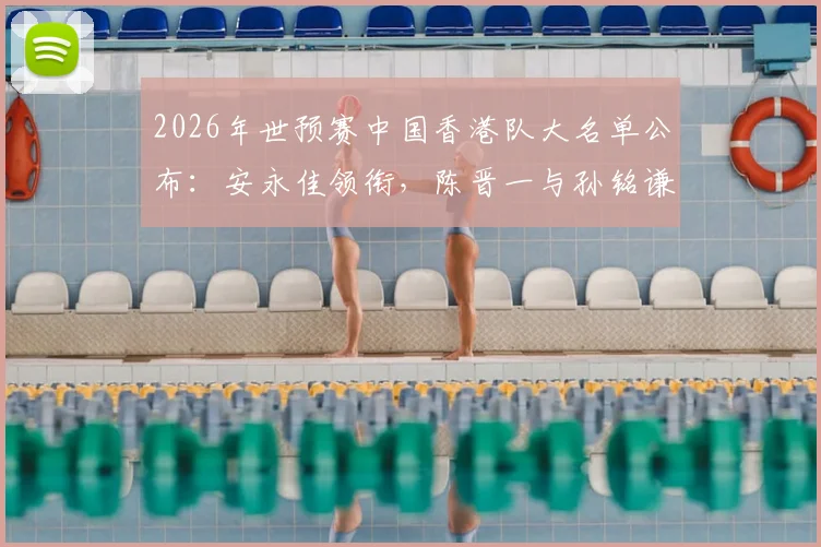 2026年世预赛中国香港队大名单公布：安永佳领衔，陈晋一与孙铭谦等球员入选阵容详解