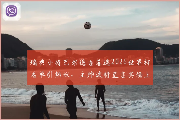瑞典小将巴尔德吉落选2026世界杯名单引热议,主帅波特直言其场上态度与球风过于自私,瑞典媒体披露背后细节