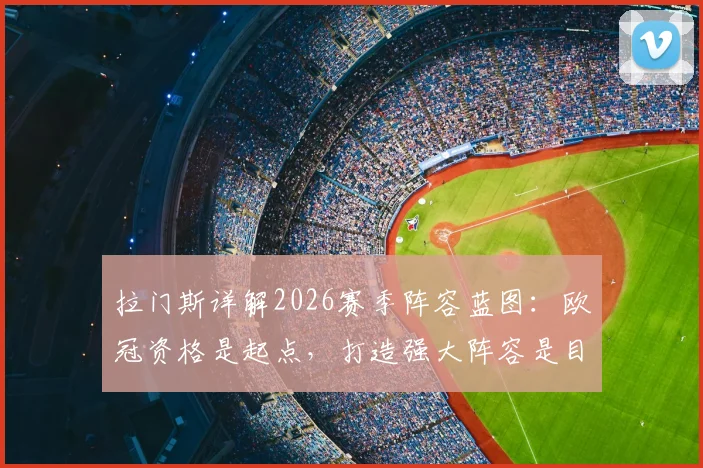 拉门斯详解2026赛季阵容蓝图：欧冠资格是起点，打造强大阵容是目标，如何避免球队因成绩下滑