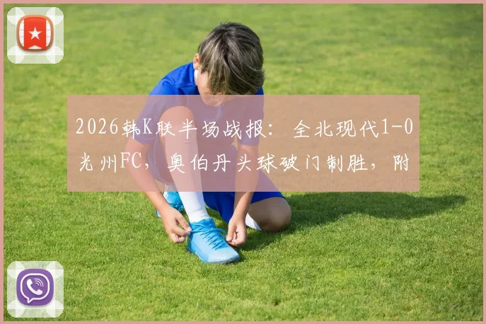 2026韩K联半场战报：全北现代1-0光州FC，奥伯丹头球破门制胜，附全场录像回放链接