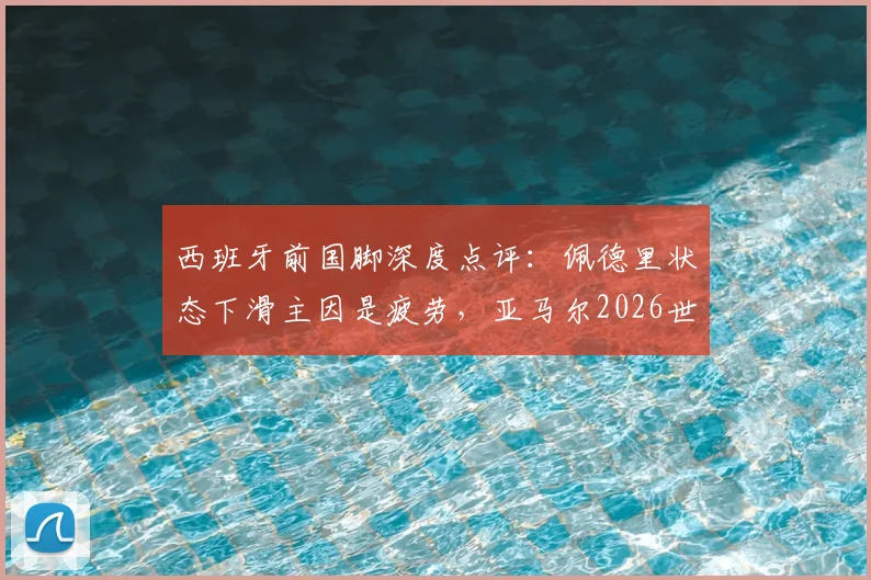 西班牙前国脚深度点评：佩德里状态下滑主因是疲劳，亚马尔2026世界杯前需更稳定