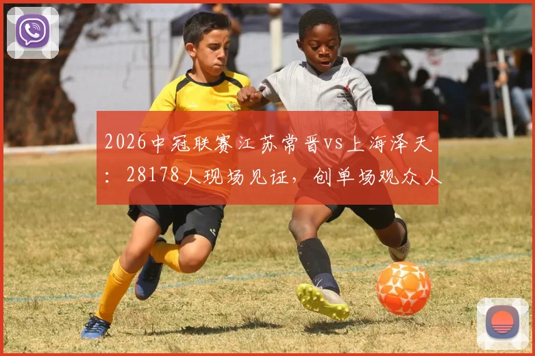 2026中冠联赛江苏常晋vs上海泽天:28178人现场见证,创单场观众人数历史新高